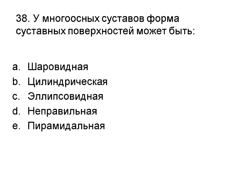 38. У многоосных суставов форма суставных поверхностей может быть:  Шаровидная Цилиндрическая Эллипсовидная Неправильная